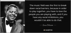 The music field was the first to break down racial barriers, because ...