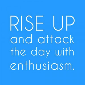 Rise up and attack the day with enthusiasm best inspirational quotes