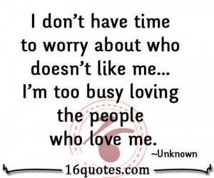 don't have time to worry about who doesn't like me... I'm too busy ...