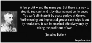 ... effectively only by taking the profit out of war. - Smedley Butler