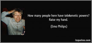... many people here have telekenetic powers? Raise my hand. - Emo Philips