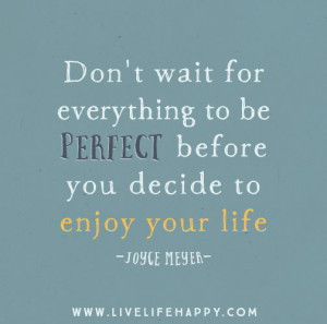 ... to be perfect before you decide to enjoy your life. -Joyce Meyer
