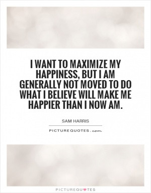 want to maximize my happiness, but I am generally not moved to do ...
