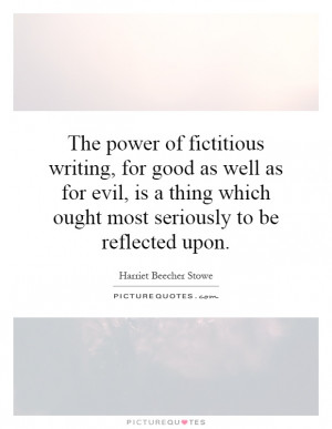 The power of fictitious writing, for good as well as for evil, is a ...
