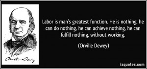 Labor is man's greatest function. He is nothing, he can do nothing, he ...