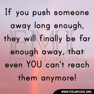 If you push someone away long enough, they will finally be far enough ...
