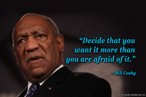 ... that you want it more than you are afraid of it.” ~ Bill Cosby