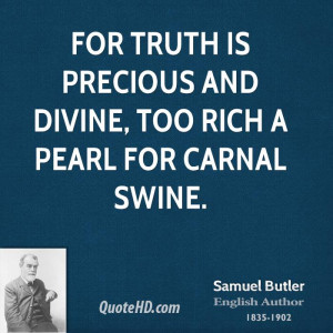 For truth is precious and divine, too rich a pearl for carnal swine.