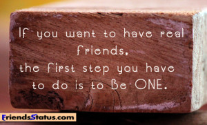 If you want to have real friends, the first step you have to do is to ...