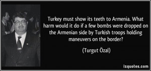 Turkey must show its teeth to Armenia. What harm would it do if a few ...