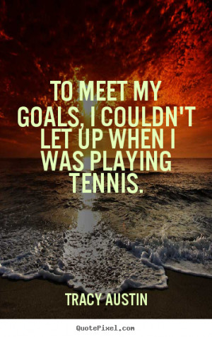 Tracy Austin picture quotes - To meet my goals, i couldn't let up when ...