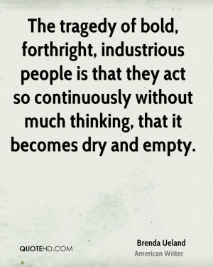 The tragedy of bold, forthright, industrious people is that they act ...