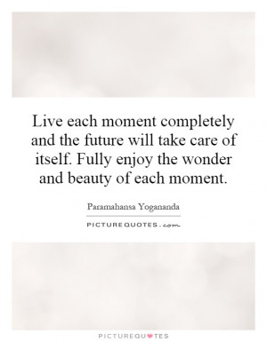 Live each moment completely and the future will take care of itself ...