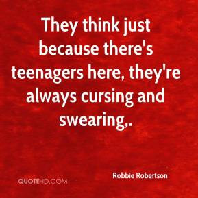 ... because there's teenagers here, they're always cursing and swearing