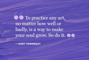 To Practice Any Art, No Matter How Well Or Badly, Is a Way To Make ...