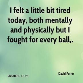David Ferrer - I felt a little bit tired today, both mentally and ...