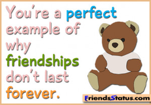 You’re a perfect example of why friendships don’t last forever.