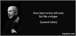 Every heart to love will come But like a refugee. - Leonard Cohen