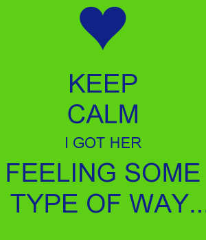 KEEP CALM I GOT HER FEELING SOME TYPE OF WAY.....