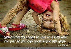 ... need to talk to a two year old just so you can understand life again