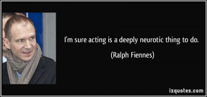 sure acting is a deeply neurotic thing to do. - Ralph Fiennes