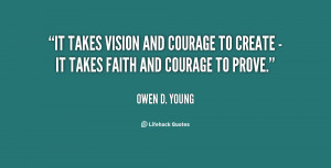 It takes vision and courage to create - it takes faith and courage to ...