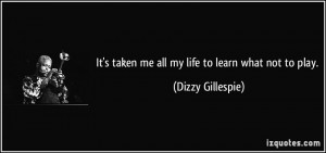 It's taken me all my life to learn what not to play. - Dizzy Gillespie