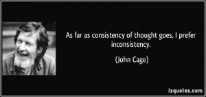 ... as consistency of thought goes, I prefer inconsistency. - John Cage