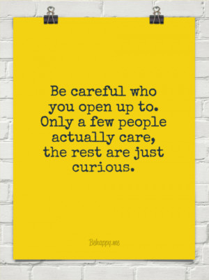 Be careful who you open up to. only a few people actually care, the ...