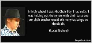 In high school, I was Mr. Choir Boy. I had solos, I was helping out ...