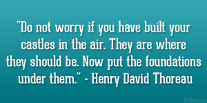 ... be. Now put the foundations under them.” – Henry David Thoreau