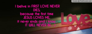 belive in FIRST LOVE NEVER DIES,because the first time JESUS LOVES ME ...