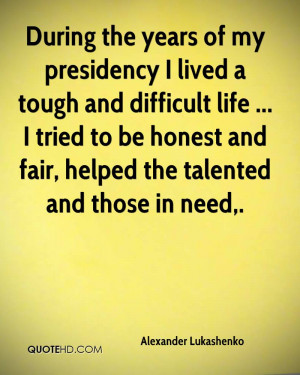 During the years of my presidency I lived a tough and difficult life ...