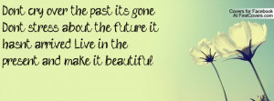 past it's gone. Don't stress about the future it hasn't arrived. Live ...