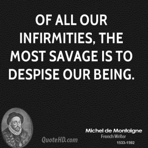 Of all our infirmities, the most savage is to despise our being.
