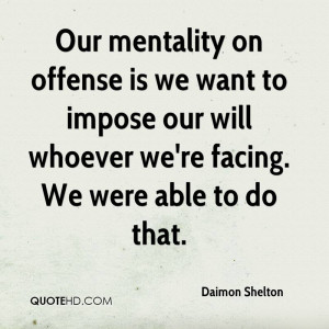 Our mentality on offense is we want to impose our will whoever we're ...