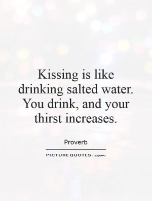 Kissing is like drinking salted water. You drink, and your thirst ...