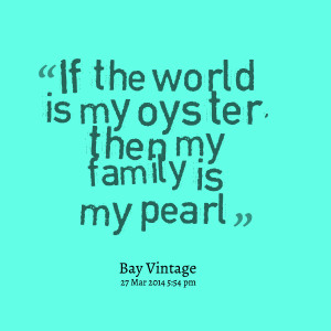 Quotes Picture If The World Is My Oyster Then Family Pearl picture