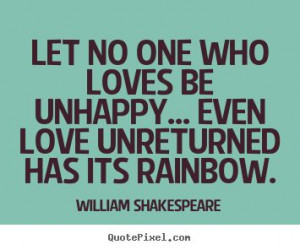 ... Quotes - Let no one who loves be unhappy... even love unreturned has
