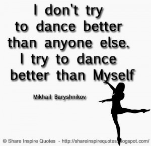 to dance better than anyone else. I try to dance better than Myself ...