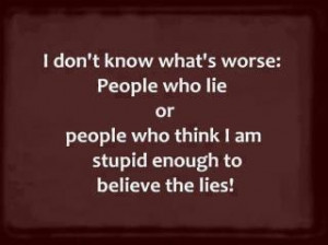 ... worse people who lie or people who think i am stupid enough to believe