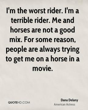 Dana Delany - I'm the worst rider. I'm a terrible rider. Me and horses ...