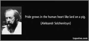 Pride grows in the human heart like lard on a pig. - Aleksandr ...
