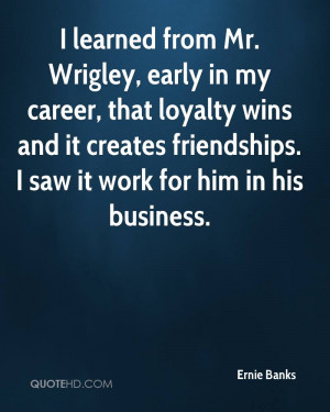 learned from Mr. Wrigley, early in my career, that loyalty wins and ...