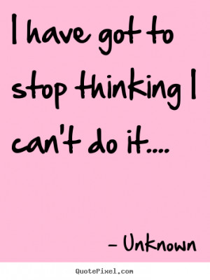 ... have got to stop thinking i can't do it.... Unknown best success quote