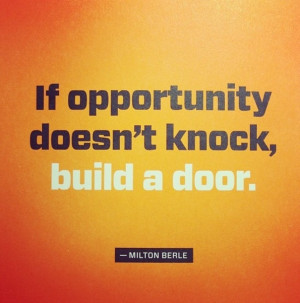 If opportunity doesn't knock, build a door. - Milton Berle