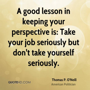 good lesson in keeping your perspective is: Take your job seriously ...