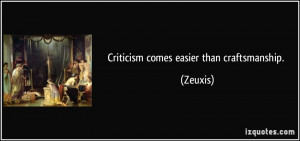 Criticism comes easier than craftsmanship. - Zeuxis