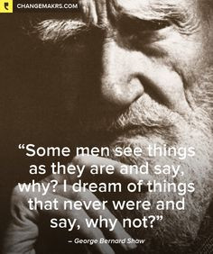 Some men see things as they are and say, why? I dream of things that ...
