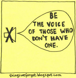 Be the voice of those who don't have one.